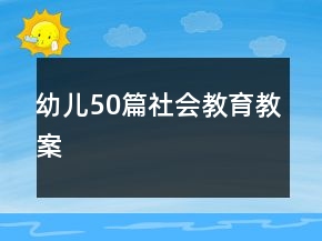 幼儿50篇社会教育教案