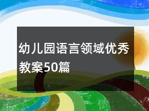 幼儿园语言领域优秀教案50篇