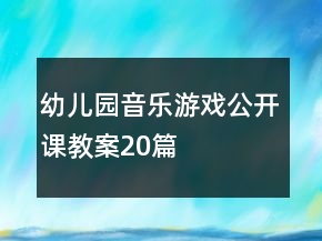 幼儿园音乐游戏公开课教案20篇