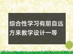 综合性学习有朋自远方来教学设计一等奖