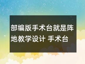 部编版手术台就是阵地教学设计 手术台就是阵地教学设计一等奖