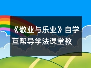 《敬业与乐业》自学互帮导学法课堂教学设计一等奖