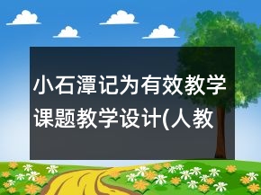 小石潭记（为有效教学课题教学设计）(人教版八年级必修)一等奖