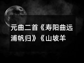 元曲二首《寿阳曲远浦帆归》《山坡羊潼关怀古》说课稿一等奖
