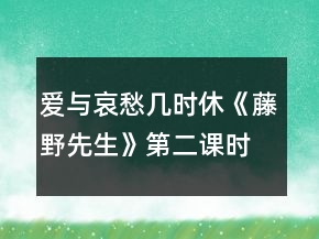 爱与哀愁几时休《藤野先生》第二课时教学实录一等奖