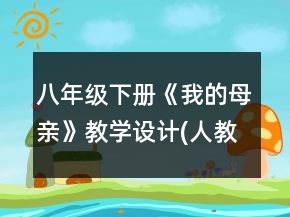 八年级下册《我的母亲》教学设计(人教版八年级必修)一等奖