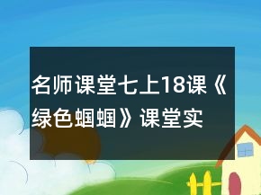 名师课堂：七上18课《绿色蝈蝈》课堂实录及相关资料一等奖