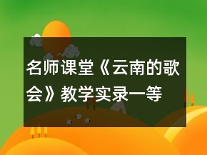名师课堂：《云南的歌会》教学实录一等奖