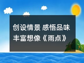 创设情景 感悟品味 丰富想像《雨点》教学设计一等奖