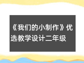 《我们的小制作》优选教学设计（二年级下册））一等奖