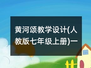 黄河颂教学设计(人教版七年级上册)一等奖