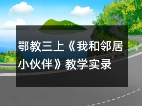 鄂教三上《我和邻居小伙伴》教学实录与反思一等奖