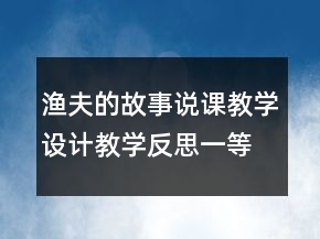 渔夫的故事说课教学设计教学反思一等奖