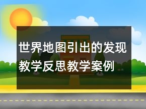 世界地图引出的发现教学反思教学案例反思一等奖