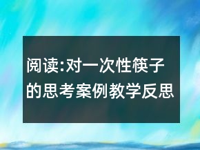 阅读:对一次性筷子的思考案例教学反思教案一等奖
