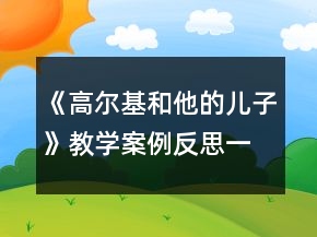 《高尔基和他的儿子》教学案例反思一等奖