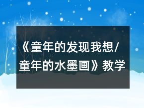 《童年的发现：我想/童年的水墨画》教学设计及反思一等奖