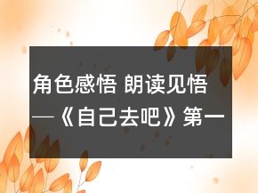 角色感悟 朗读见悟─《自己去吧》第一课时教学案例与反思一等奖