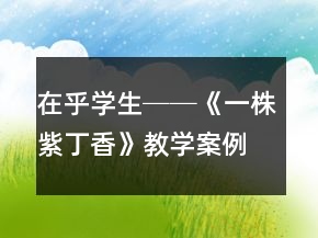 在乎学生──《一株紫丁香》教学案例及反思一等奖