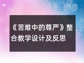 《苦难中的尊严》整合教学设计及反思一等奖