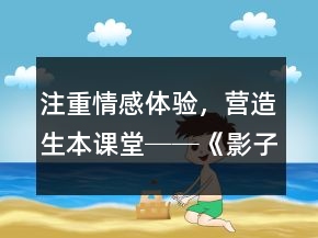 注重情感体验，营造生本课堂──《影子》教学案例及反思一等奖