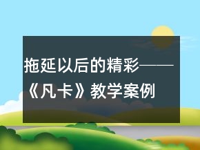 拖延以后的精彩──《凡卡》教学案例及反思一等奖