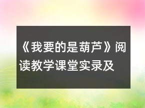 《我要的是葫芦》阅读教学课堂实录及教后反思一等奖