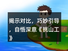 揭示对比，巧妙引导，自悟深意《挑山工》课堂教学与反思教学设计一等奖
