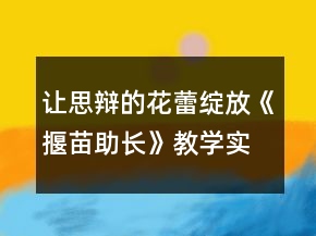 让思辩的花蕾绽放《揠苗助长》教学实录及反思一等奖