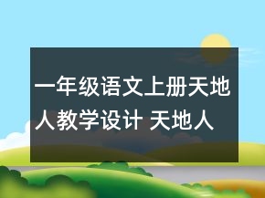 一年级语文上册天地人教学设计 天地人教学设计一等奖