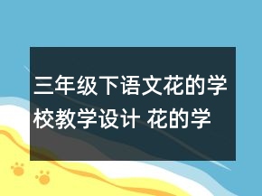 三年级下语文花的学校教学设计 花的学校教学设计一等奖