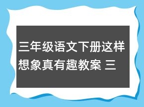 三年级语文下册这样想象真有趣教案 三年级这样想象真有趣教案一等奖