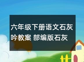 六年级下册语文石灰吟教案 部编版石灰吟教学设计一等奖