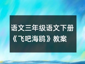 语文三年级语文下册《飞吧海鸥》教案一等奖