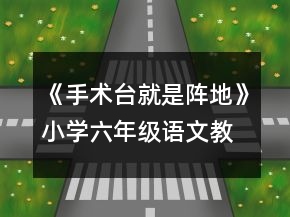 《手术台就是阵地》小学六年级语文教案一等奖