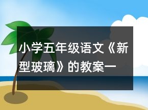 小学五年级语文《新型玻璃》的教案一等奖