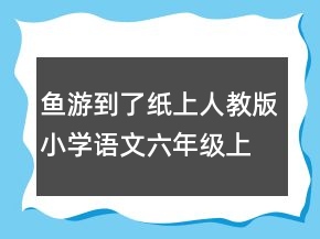 鱼游到了纸上人教版小学语文六年级上册说课稿一等奖