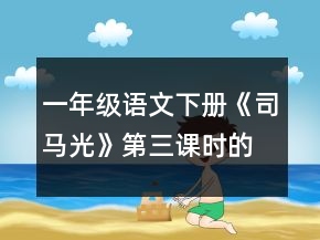 一年级语文下册《司马光》第三课时的教学设计一等奖