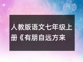 人教版语文七年级上册《有朋自远方来之交友之道》的说课稿一等奖