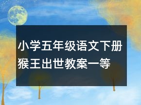 小学五年级语文下册猴王出世教案一等奖
