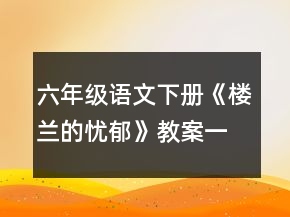 六年级语文下册《楼兰的忧郁》教案一等奖