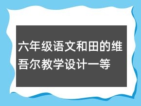 六年级语文和田的维吾尔教学设计一等奖