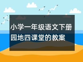 小学一年级语文下册园地四课堂的教案一等奖