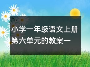 小学一年级语文上册第六单元的教案一等奖