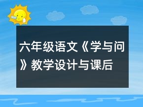 六年级语文《学与问》教学设计与课后反思一等奖