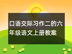 口语交际习作二的六年级语文上册教案一等奖