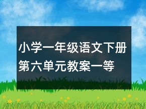 小学一年级语文下册第六单元教案一等奖