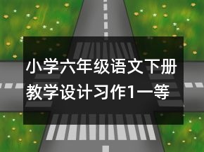 小学六年级语文下册教学设计：习作1一等奖