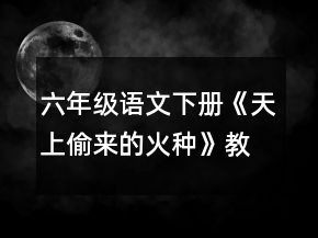 六年级语文下册《天上偷来的火种》教学设计一等奖