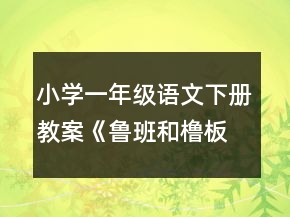 小学一年级语文下册教案《鲁班和橹板》一等奖